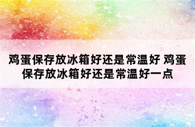 鸡蛋保存放冰箱好还是常温好 鸡蛋保存放冰箱好还是常温好一点